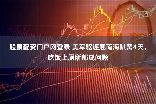 股票配资门户网登录 美军驱逐舰南海趴窝4天，吃饭上厕所都成问题