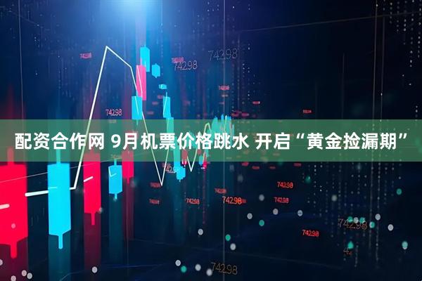 配资合作网 9月机票价格跳水 开启“黄金捡漏期”