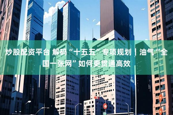 炒股配资平台 解码“十五五”专项规划｜油气“全国一张网”如何更贯通高效