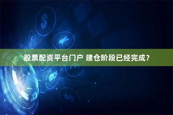 股票配资平台门户 建仓阶段已经完成？