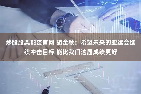 炒股股票配资官网 胡金秋：希望未来的亚运会继续冲击目标 能比我们这届成绩更好