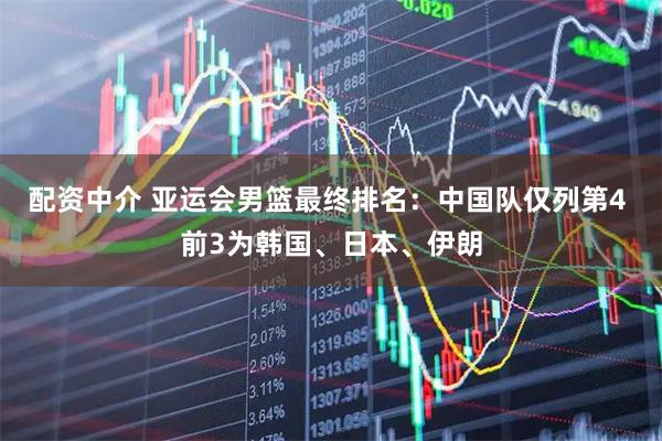配资中介 亚运会男篮最终排名：中国队仅列第4 前3为韩国、日本、伊朗