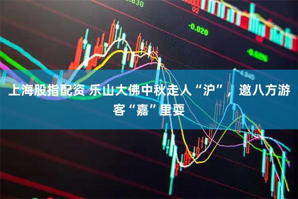 上海股指配资 乐山大佛中秋走人“沪”，邀八方游客“嘉”里耍