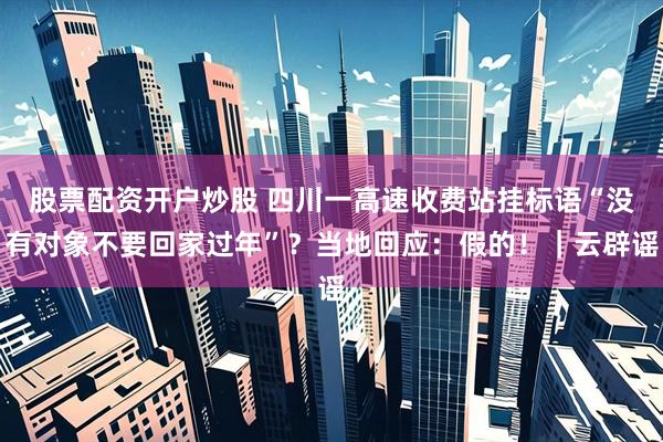 股票配资开户炒股 四川一高速收费站挂标语“没有对象不要回家过年”?当地回应:假的!|云辟谣