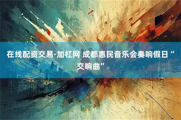 在线配资交易·加杠网 成都惠民音乐会奏响假日“交响曲”